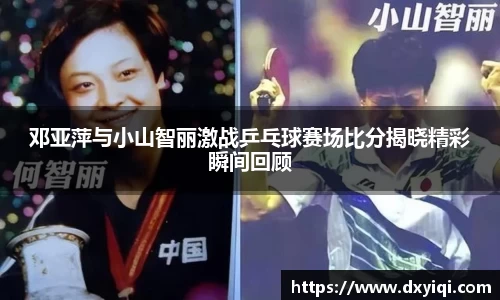 邓亚萍与小山智丽激战乒乓球赛场比分揭晓精彩瞬间回顾