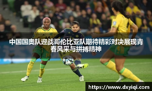 中国国奥队迎战哥伦比亚队期待精彩对决展现青春风采与拼搏精神