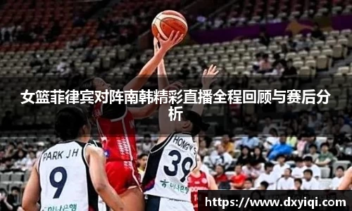 女篮菲律宾对阵南韩精彩直播全程回顾与赛后分析
