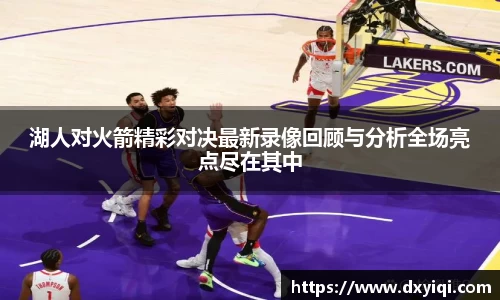 湖人对火箭精彩对决最新录像回顾与分析全场亮点尽在其中