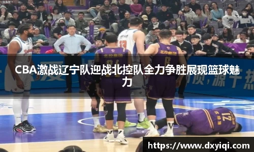 CBA激战辽宁队迎战北控队全力争胜展现篮球魅力