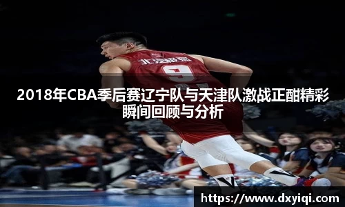 2018年CBA季后赛辽宁队与天津队激战正酣精彩瞬间回顾与分析